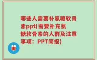 哪些人需要补氨糖软骨素ppt(需要补充氨糖软骨素的人群及注意事项：PPT简报)