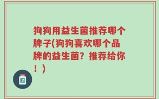 狗狗用益生菌推荐哪个牌子(狗狗喜欢哪个品牌的益生菌？推荐给你！)