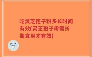 吃灵芝孢子粉多长时间有效(灵芝孢子粉需长期食用才有效)