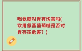 喝氨糖对胃有伤害吗(饮用氨基葡萄糖是否对胃存在危害？)