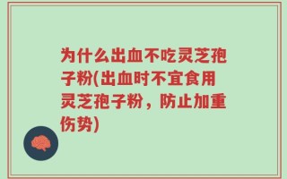 为什么出血不吃灵芝孢子粉(出血时不宜食用灵芝孢子粉，防止加重伤势)