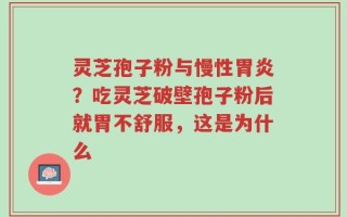 灵芝孢子粉与慢性胃炎？吃灵芝破壁孢子粉后就胃不舒服，这是为什么