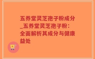 五养堂灵芝孢子粉成分_五养堂灵芝孢子粉：全面解析其成分与健康益处