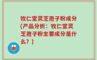 牧仁堂灵芝孢子粉成分(产品分析：牧仁堂灵芝孢子粉主要成分是什么？)
