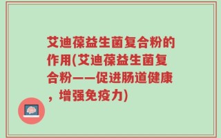艾迪葆益生菌复合粉的作用(艾迪葆益生菌复合粉——促进肠道健康，增强免疫力)