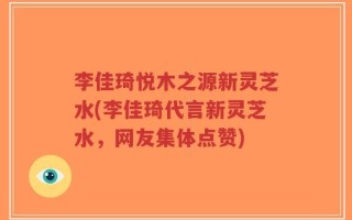 李佳琦悦木之源新灵芝水(李佳琦代言新灵芝水，网友集体点赞)