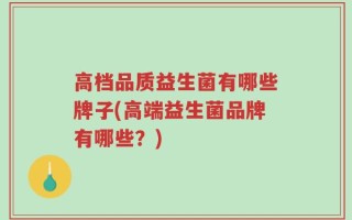 高档品质益生菌有哪些牌子(高端益生菌品牌有哪些？)