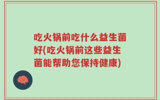 吃火锅前吃什么益生菌好(吃火锅前这些益生菌能帮助您保持健康)