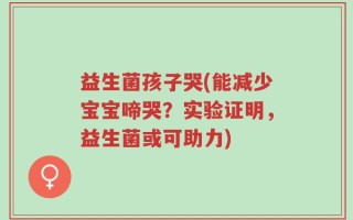 益生菌孩子哭(能减少宝宝啼哭？实验证明，益生菌或可助力)