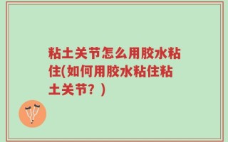 粘土关节怎么用胶水粘住(如何用胶水粘住粘土关节？)