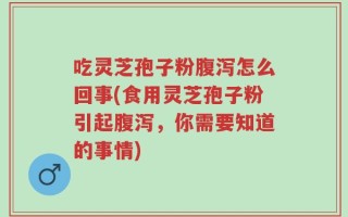 吃灵芝孢子粉腹泻怎么回事(食用灵芝孢子粉引起腹泻，你需要知道的事情)