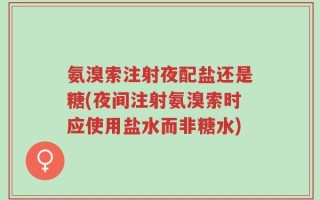 氨溴索注射夜配盐还是糖(夜间注射氨溴索时应使用盐水而非糖水)