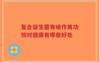 复合益生菌有啥作用功效对健康有哪些好处