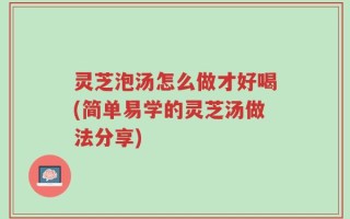 灵芝泡汤怎么做才好喝(简单易学的灵芝汤做法分享)
