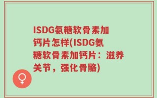 ISDG氨糖软骨素加钙片怎样(ISDG氨糖软骨素加钙片：滋养关节，强化骨骼)
