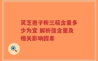 灵芝孢子粉三萜含量多少为宜 解析佳含量及相关影响因素