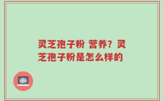 灵芝孢子粉 营养？灵芝孢子粉是怎么样的
