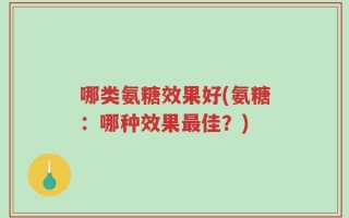 哪类氨糖效果好(氨糖：哪种效果最佳？)