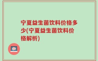 宁夏益生菌饮料价格多少(宁夏益生菌饮料价格解析)