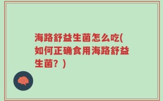 海路舒益生菌怎么吃(如何正确食用海路舒益生菌？)