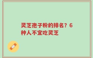 灵芝孢子粉的排名？6种人不宜吃灵芝