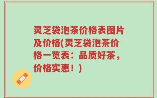 灵芝袋泡茶价格表图片及价格(灵芝袋泡茶价格一览表：品质好茶，价格实惠！)