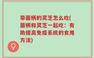 带菌柄的灵芝怎么吃(菌柄和灵芝一起吃：有助提高免疫系统的食用方法)