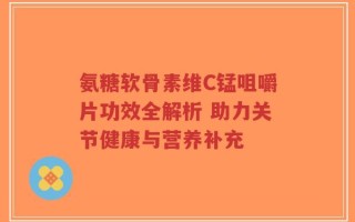 氨糖软骨素维C锰咀嚼片功效全解析 助力关节健康与营养补充