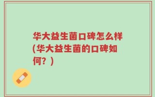 华大益生菌口碑怎么样(华大益生菌的口碑如何？)