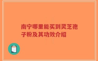 南宁哪里能买到灵芝孢子粉及其功效介绍