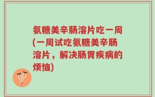 氨糖美辛肠溶片吃一周(一周试吃氨糖美辛肠溶片，解决肠胃疾病的烦恼)