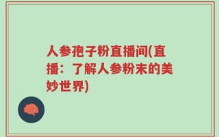人参孢子粉直播间(直播：了解人参粉末的美妙世界)