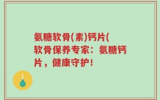 氨糖软骨(素)钙片(软骨保养专家：氨糖钙片，健康守护！