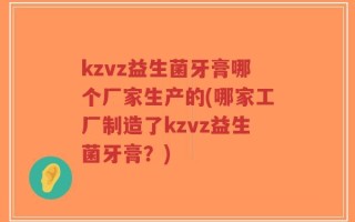 kzvz益生菌牙膏哪个厂家生产的(哪家工厂制造了kzvz益生菌牙膏？)