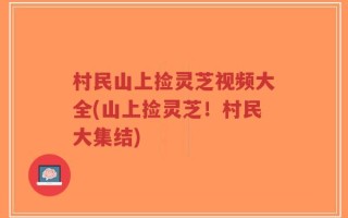村民山上捡灵芝视频大全(山上捡灵芝！村民大集结)