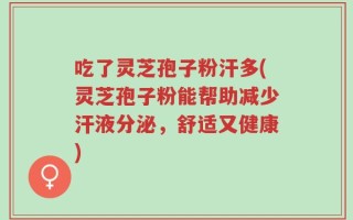 吃了灵芝孢子粉汗多(灵芝孢子粉能帮助减少汗液分泌，舒适又健康)