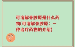 可溶解骨胶原是什么药物(可溶解骨胶原：一种治疗药物的介绍)
