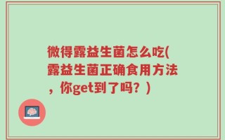微得露益生菌怎么吃(露益生菌正确食用方法，你get到了吗？)