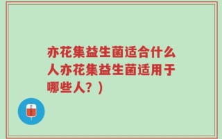 亦花集益生菌适合什么人亦花集益生菌适用于哪些人？)