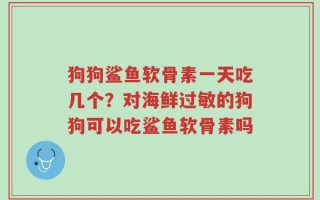 狗狗鲨鱼软骨素一天吃几个？对海鲜过敏的狗狗可以吃鲨鱼软骨素吗