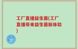 工厂直播益生菌(工厂直播带来益生菌新体验)