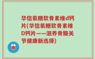 华信氨糖软骨素维d钙片(华信氨糖软骨素维D钙片——滋养骨骼关节健康新选择)
