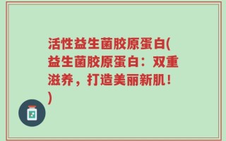 活性益生菌胶原蛋白(益生菌胶原蛋白：双重滋养，打造美丽新肌！)