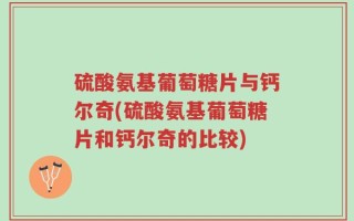 硫酸氨基葡萄糖片与钙尔奇(硫酸氨基葡萄糖片和钙尔奇的比较)