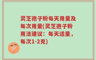 灵芝孢子粉每天用量及每次用量(灵芝孢子粉用法建议：每天适量，每次1-2克)