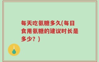 每天吃氨糖多久(每日食用氨糖的建议时长是多少？)