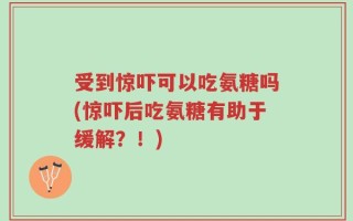 受到惊吓可以吃氨糖吗(惊吓后吃氨糖有助于缓解？！)