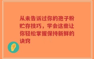 从未告诉过你的孢子粉贮存技巧，学会这些让你轻松掌握保持新鲜的诀窍
