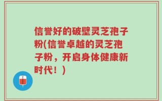 信誉好的破壁灵芝孢子粉(信誉卓越的灵芝孢子粉，开启身体健康新时代！)