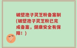 破壁孢子灵芝粉备案制(破壁孢子灵芝粉已完成备案，健康安全有保障！)